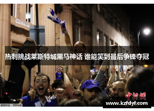 热刺挑战莱斯特城黑马神话 谁能笑到最后争锋夺冠 热刺挑战莱斯特城黑马神话 谁能笑到最后争锋夺冠