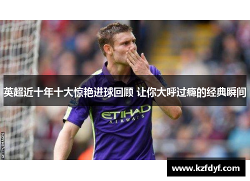英超近十年十大惊艳进球回顾 让你大呼过瘾的经典瞬间 英超近十年十大惊艳进球回顾 让你大呼过瘾的经典瞬间