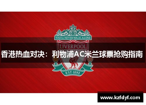 香港热血对决:利物浦AC米兰球票抢购指南 香港热血对决:利物浦AC米兰球票抢购指南