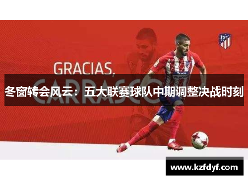 冬窗转会风云:五大联赛球队中期调整决战时刻 冬窗转会风云:五大联赛球队中期调整决战时刻