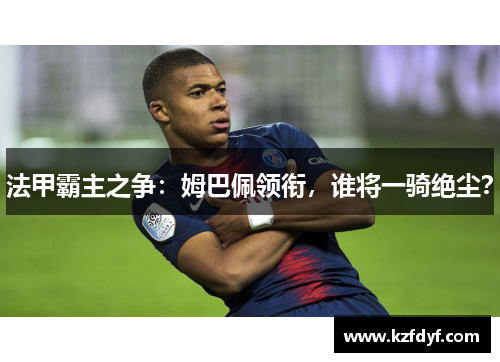 法甲霸主之争:姆巴佩领衔,谁将一骑绝尘?